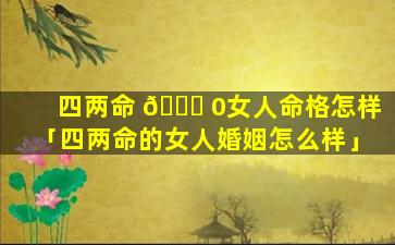 四两命 🐋 0女人命格怎样「四两命的女人婚姻怎么样」
